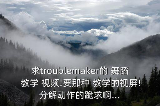 求troublemaker的 舞蹈 教学 视频!要那种 教学的视屏!分解动作的跪求啊...