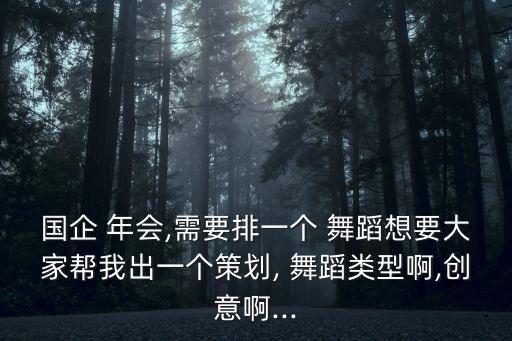 国企 年会,需要排一个 舞蹈想要大家帮我出一个策划, 舞蹈类型啊,创意啊...