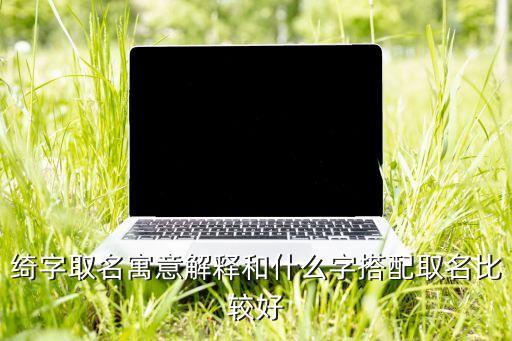 绮字取名寓意解释和什么字搭配取名比较好