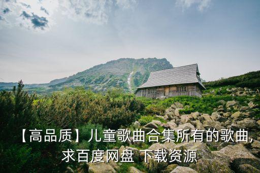 【高品质】儿童歌曲合集所有的歌曲,求百度网盘 下载资源