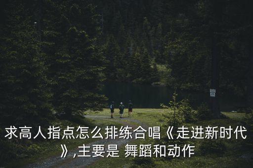求高人指点怎么排练合唱《走进新时代》,主要是 舞蹈和动作