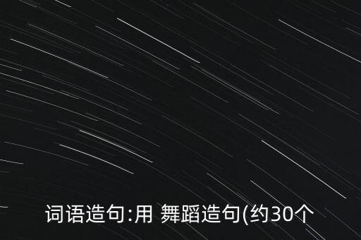 词语造句:用 舞蹈造句(约30个