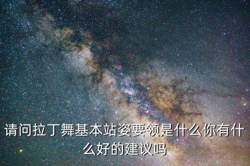 请问拉丁舞基本站姿要领是什么你有什么好的建议吗