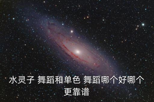 水灵子 舞蹈和单色 舞蹈哪个好哪个更靠谱