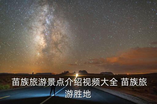  苗族旅游景点介绍视频大全 苗族旅游胜地