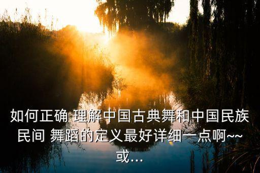 如何正确 理解中国古典舞和中国民族民间 舞蹈的定义最好详细一点啊~~或...