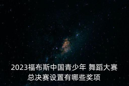 2023福布斯中国青少年 舞蹈大赛总决赛设置有哪些奖项