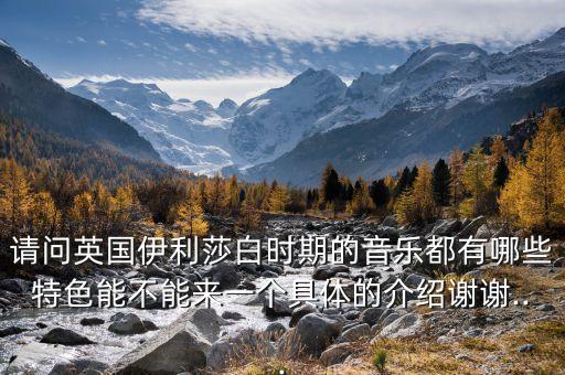 请问英国伊利莎白时期的音乐都有哪些特色能不能来一个具体的介绍谢谢...