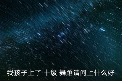 我孩子上了 十级 舞蹈请问上什么好