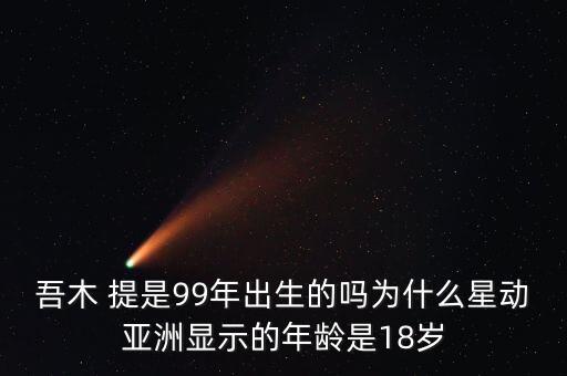 吾木 提是99年出生的吗为什么星动亚洲显示的年龄是18岁