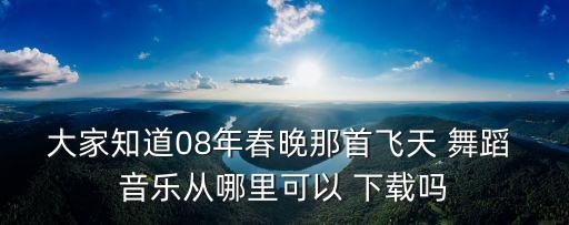 大家知道08年春晚那首飞天 舞蹈 音乐从哪里可以 下载吗