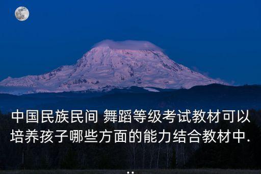 中国民族民间 舞蹈等级考试教材可以培养孩子哪些方面的能力结合教材中...