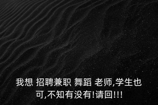 我想 招聘兼职 舞蹈 老师,学生也可,不知有没有!请回!!!