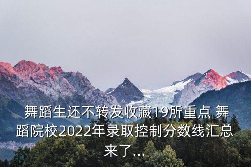  舞蹈生还不转发收藏19所重点 舞蹈院校2022年录取控制分数线汇总来了...