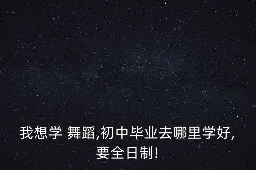 我想学 舞蹈,初中毕业去哪里学好,要全日制!