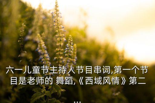 六一儿童节主持人节目串词,第一个节目是老师的 舞蹈,《西域风情》第二...