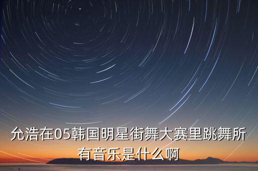 允浩在05韩国明星街舞大赛里跳舞所有音乐是什么啊