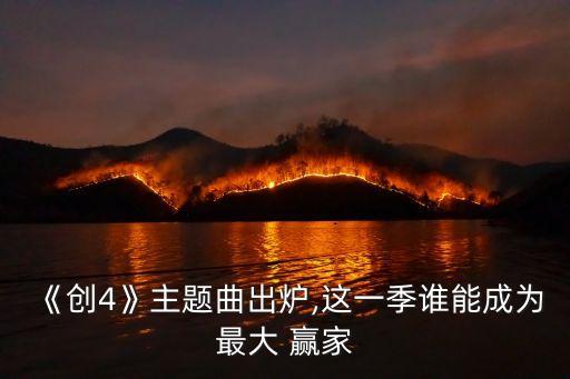 《创4》主题曲出炉,这一季谁能成为最大 赢家