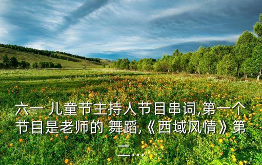 六一 儿童节主持人节目串词,第一个节目是老师的 舞蹈,《西域风情》第二...