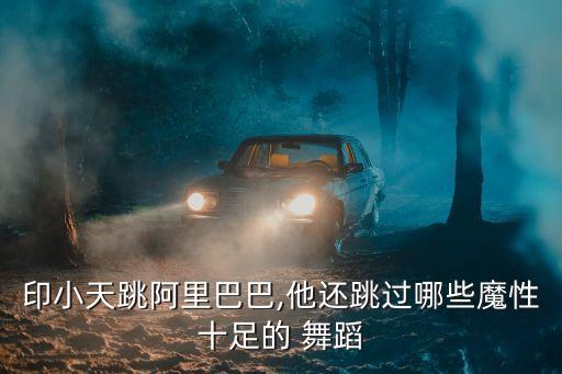 印小天跳阿里巴巴,他还跳过哪些魔性十足的 舞蹈