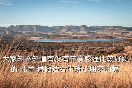 大家知不知道有没有节奏感强比较好跳的 儿童 舞蹈适合中班小朋友的舞...
