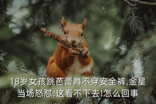 18岁女孩跳芭蕾舞不穿安全裤,金星当场怒怼:这看不下去!怎么回事