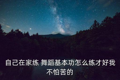 自己在家练 舞蹈基本功怎么练才好我不怕苦的