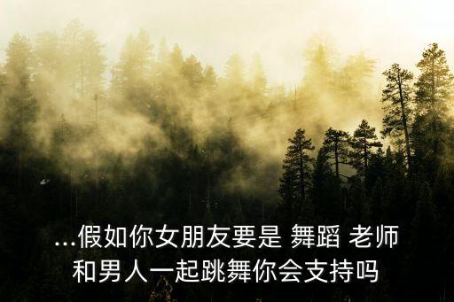 ...假如你女朋友要是 舞蹈 老师和男人一起跳舞你会支持吗