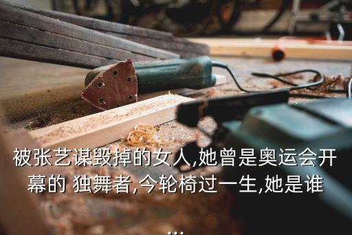 被张艺谋毁掉的女人,她曾是奥运会开幕的 独舞者,今轮椅过一生,她是谁...