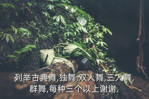 列举古典舞,独舞,双人舞,三人舞,群舞,每种三个以上谢谢.