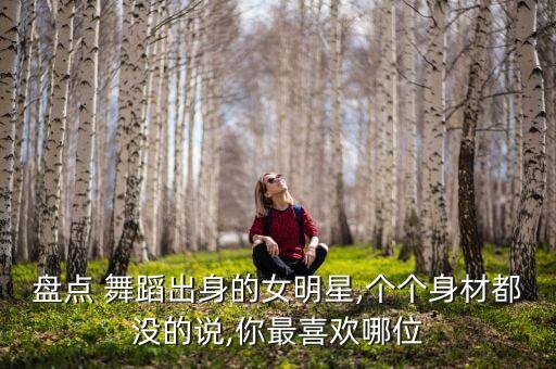 盘点 舞蹈出身的女明星,个个身材都没的说,你最喜欢哪位