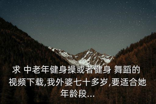 求 中老年健身操或者健身 舞蹈的 视频下载,我外婆七十多岁,要适合她年龄段...