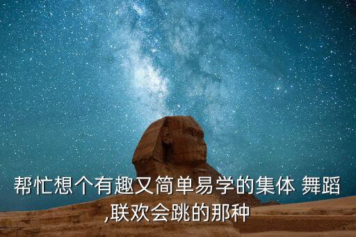 帮忙想个有趣又简单易学的集体 舞蹈,联欢会跳的那种