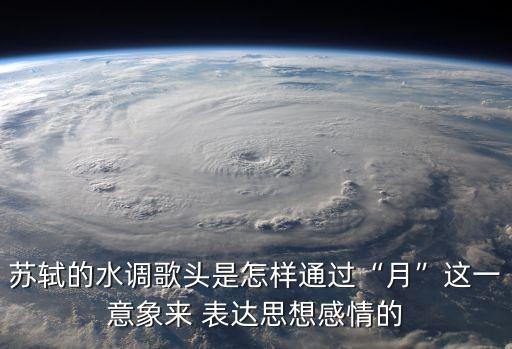 苏轼的水调歌头是怎样通过“月”这一意象来 表达思想感情的
