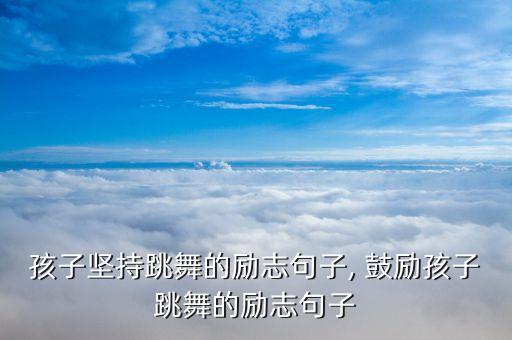 孩子坚持跳舞的励志句子, 鼓励孩子跳舞的励志句子