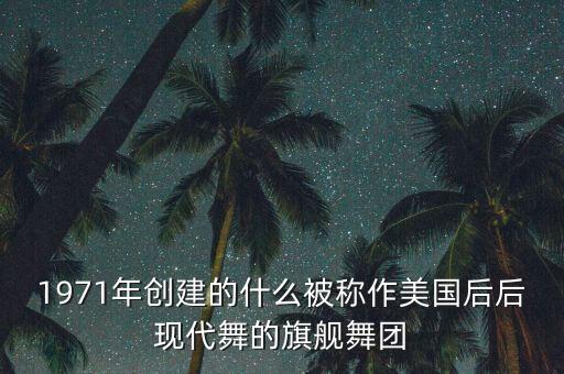 1971年创建的什么被称作美国后后现代舞的旗舰舞团