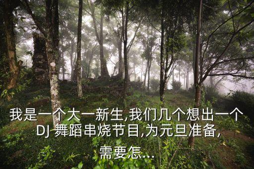 我是一个大一新生,我们几个想出一个 DJ 舞蹈串烧节目,为元旦准备,需要怎...