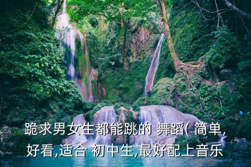 跪求男女生都能跳的 舞蹈( 简单,好看,适合 初中生,最好配上音乐