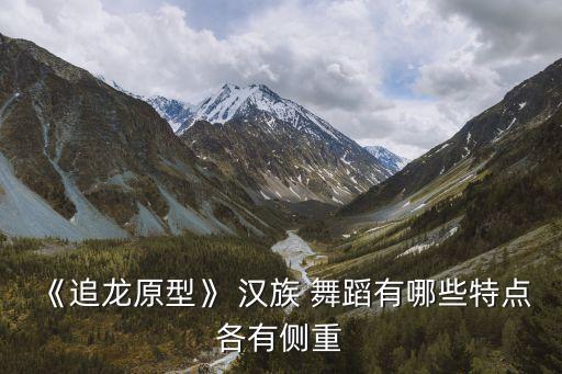 《追龙原型》 汉族 舞蹈有哪些特点各有侧重