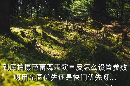 到底拍摄芭蕾舞表演单反怎么设置参数呀用光圈优先还是快门优先呀...