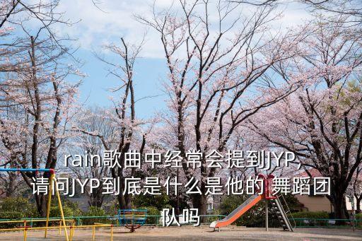  rain歌曲中经常会提到JYP,请问JYP到底是什么是他的 舞蹈团队吗