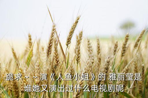 跪求～～演《人鱼小姐》的 雅丽莹是谁她又演出过什么电视剧呢