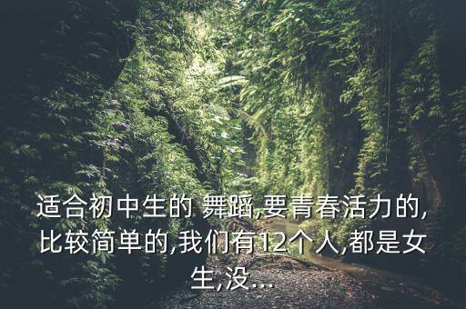 适合初中生的 舞蹈,要青春活力的,比较简单的,我们有12个人,都是女生,没...