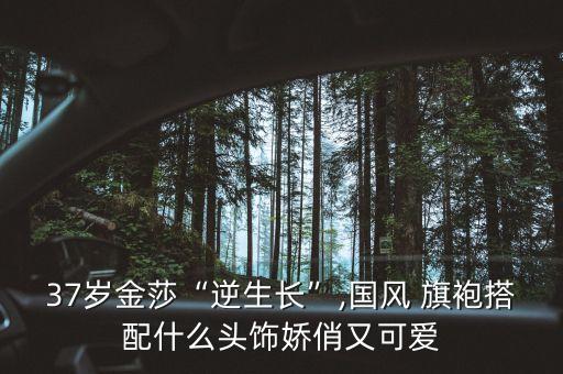 37岁金莎“逆生长”,国风 旗袍搭配什么头饰娇俏又可爱