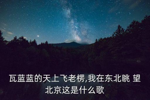 瓦蓝蓝的天上飞老楞,我在东北眺 望北京这是什么歌