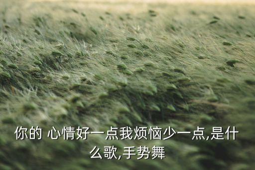 你的 心情好一点我烦恼少一点,是什么歌,手势舞
