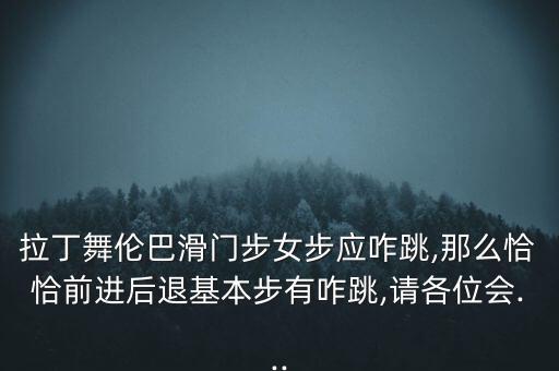 拉丁舞伦巴滑门步女步应咋跳,那么恰恰前进后退基本步有咋跳,请各位会...