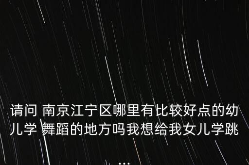 请问 南京江宁区哪里有比较好点的幼儿学 舞蹈的地方吗我想给我女儿学跳...