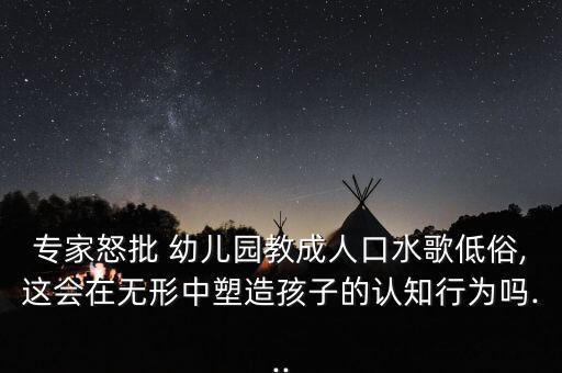 专家怒批 幼儿园教成人口水歌低俗,这会在无形中塑造孩子的认知行为吗...