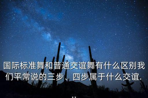 国际标准舞和普通交谊舞有什么区别我们平常说的三步、四步属于什么交谊...